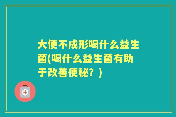 大便不成形喝什么益生菌(喝什么益生菌有助于改善?) 大便不成形喝什么益生菌(喝什么益生菌有助于改善?)