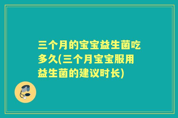 三个月的宝宝益生菌吃多久(三个月宝宝服用益生菌的建议时长) 三个月的宝宝益生菌吃多久(三个月宝宝服用益生菌的建议时长)
