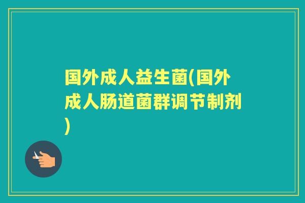 国外成人益生菌(国外成人肠道菌群调节制剂)