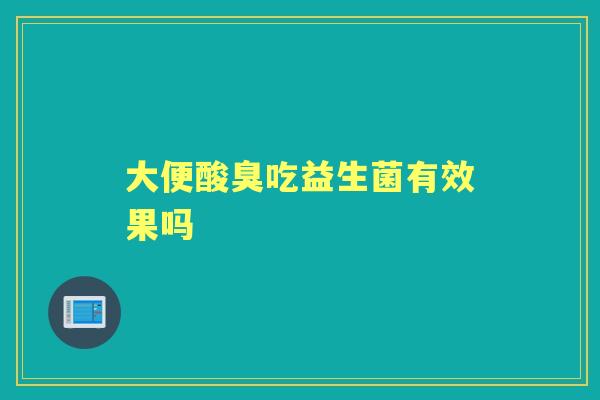大便酸臭吃益生菌有效果吗 大便酸臭吃益生菌有效果吗