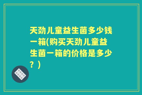 天劲儿童益生菌多少钱一箱(购买天劲儿童益生菌一箱的价格是多少?) 天劲儿童益生菌多少钱一箱(购买天劲儿童益生菌一箱的价格是多少?)