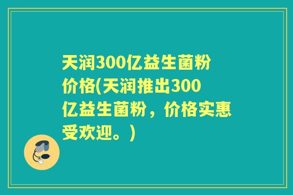 天润300亿益生菌粉价格(天润推出300亿益生菌粉,价格实惠受欢迎。) 天润300亿益生菌粉价格(天润推出300亿益生菌粉,价格实惠受欢迎。)