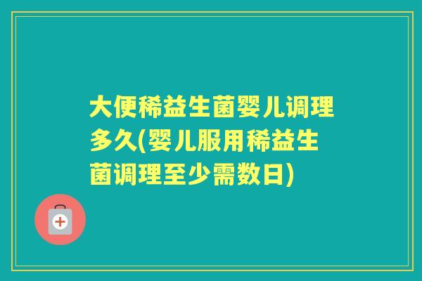 大便稀益生菌婴儿调理多久(婴儿服用稀益生菌调理至少需数日)