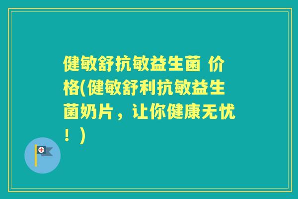 健敏舒抗敏益生菌 价格(健敏舒利抗敏益生菌奶片,让你健康无忧!) 健敏舒抗敏益生菌 价格(健敏舒利抗敏益生菌奶片,让你健康无忧!)