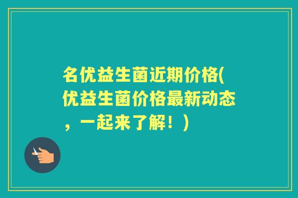 名优益生菌近期价格(优益生菌价格新动态，一起来了解！)