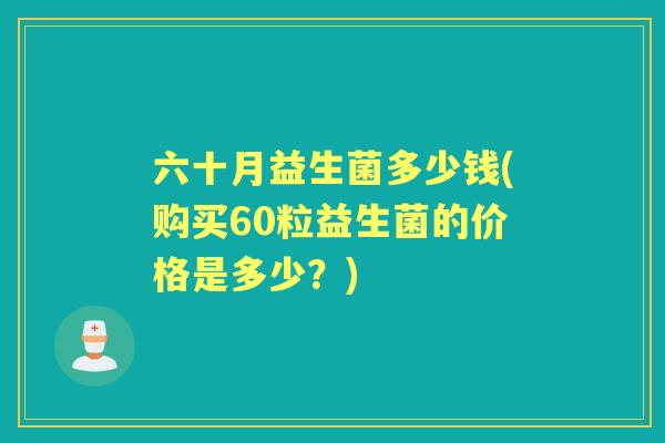 六十月益生菌多少钱(购买60粒益生菌的价格是多少？)
