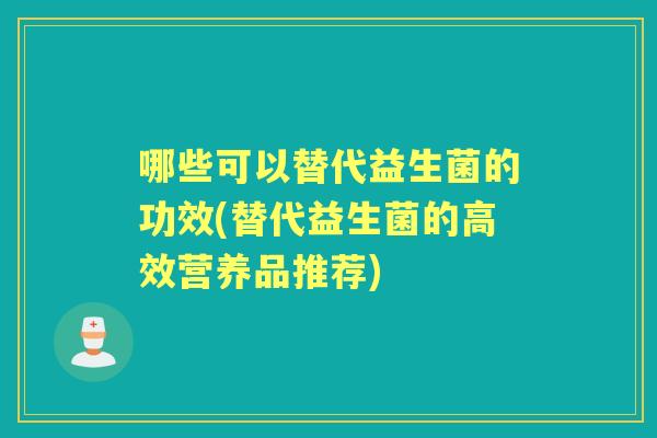 哪些可以替代益生菌的功效(替代益生菌的高效营养品推荐) 哪些可以替代益生菌的功效(替代益生菌的高效营养品推荐)