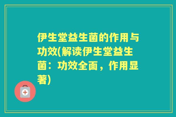 伊生堂益生菌的作用与功效(解读伊生堂益生菌:功效全面,作用显著) 伊生堂益生菌的作用与功效(解读伊生堂益生菌:功效全面,作用显著)