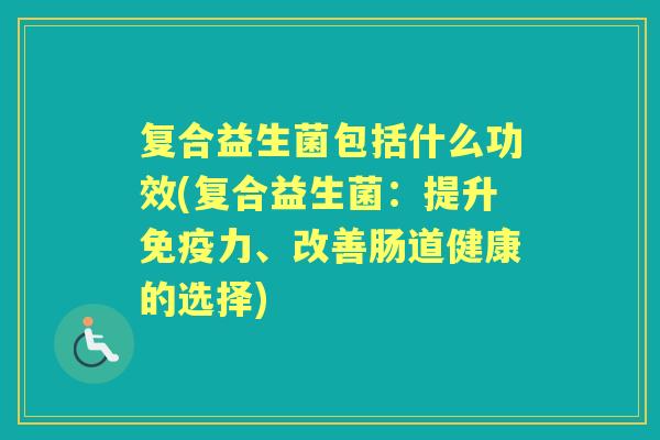 复合益生菌包括什么功效(复合益生菌:提升力、改善肠道健康的选择) 复合益生菌包括什么功效(复合益生菌:提升力、改善肠道健康的选择)