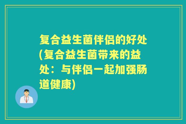 复合益生菌伴侣的好处(复合益生菌带来的益处：与伴侣一起加强肠道健康)