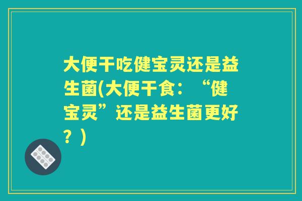 大便干吃健宝灵还是益生菌(大便干食:“健宝灵”还是益生菌更好?) 大便干吃健宝灵还是益生菌(大便干食:“健宝灵”还是益生菌更好?)