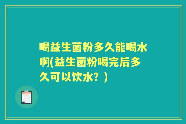 喝益生菌粉多久能喝水啊(益生菌粉喝完后多久可以饮水？)