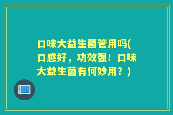 口味大益生菌管用吗(口感好，功效强！口味大益生菌有何妙用？)