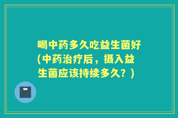 喝多久吃益生菌好(后,摄入益生菌应该持续多久?) 喝多久吃益生菌好(后,摄入益生菌应该持续多久?)