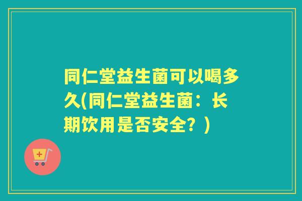 同仁堂益生菌可以喝多久(同仁堂益生菌:长期饮用是否安全?) 同仁堂益生菌可以喝多久(同仁堂益生菌:长期饮用是否安全?)