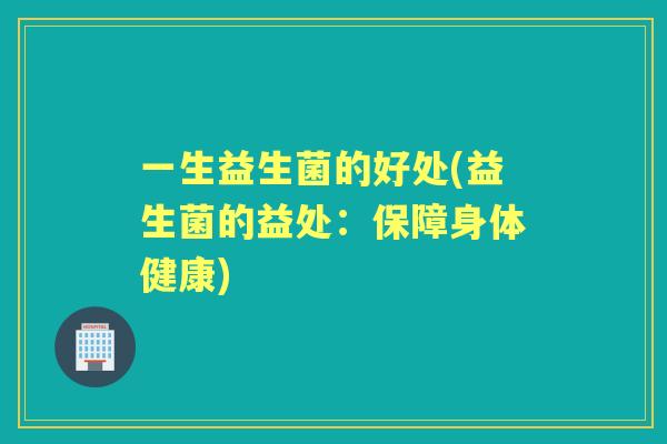 一生益生菌的好处(益生菌的益处:保障身体健康) 一生益生菌的好处(益生菌的益处:保障身体健康)