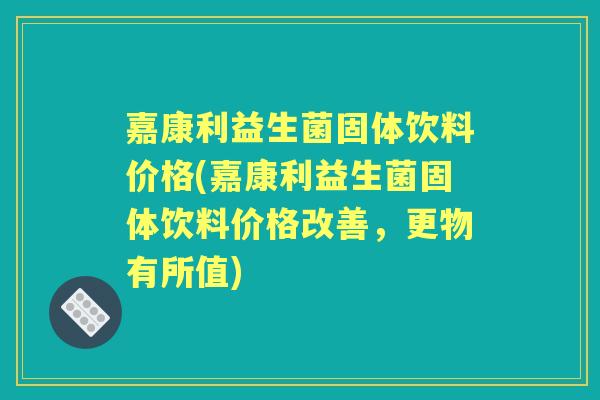 嘉康利益生菌固体饮料价格(嘉康利益生菌固体饮料价格改善，更物有所值)