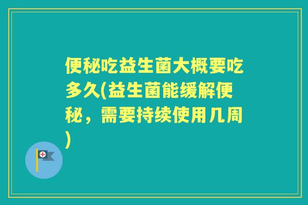 吃益生菌大概要吃多久(益生菌能缓解，需要持续使用几周)