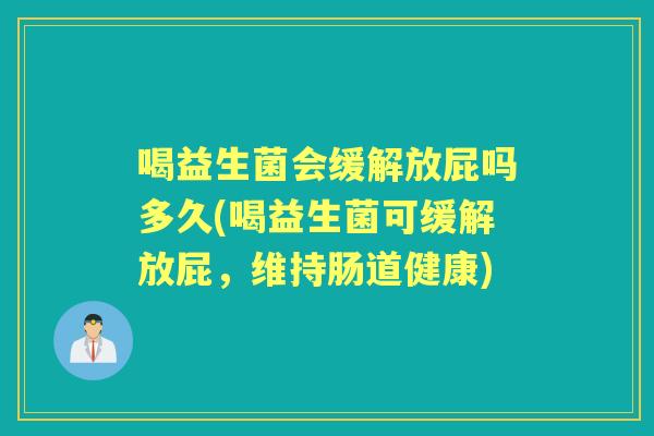喝益生菌会缓解放屁吗多久(喝益生菌可缓解放屁，维持肠道健康)