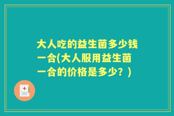 大人吃的益生菌多少钱一合(大人服用益生菌一合的价格是多少?) 大人吃的益生菌多少钱一合(大人服用益生菌一合的价格是多少?)