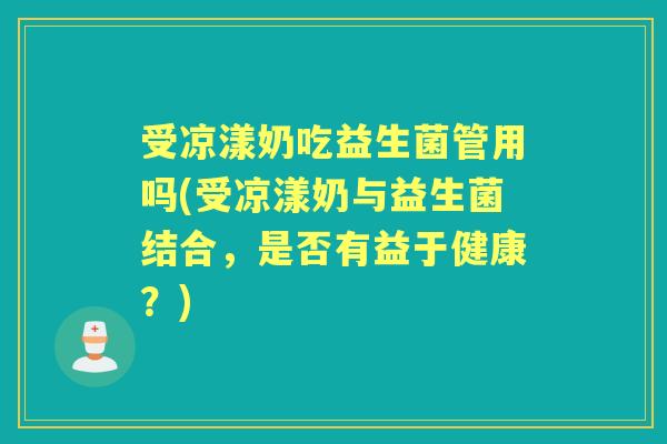 受凉漾奶吃益生菌管用吗(受凉漾奶与益生菌结合,是否有益于健康?) 受凉漾奶吃益生菌管用吗(受凉漾奶与益生菌结合,是否有益于健康?)