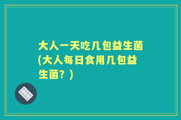 大人一天吃几包益生菌(大人每日食用几包益生菌?) 大人一天吃几包益生菌(大人每日食用几包益生菌?)
