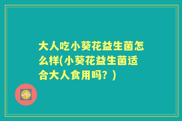 大人吃小葵花益生菌怎么样(小葵花益生菌适合大人食用吗?) 大人吃小葵花益生菌怎么样(小葵花益生菌适合大人食用吗?)