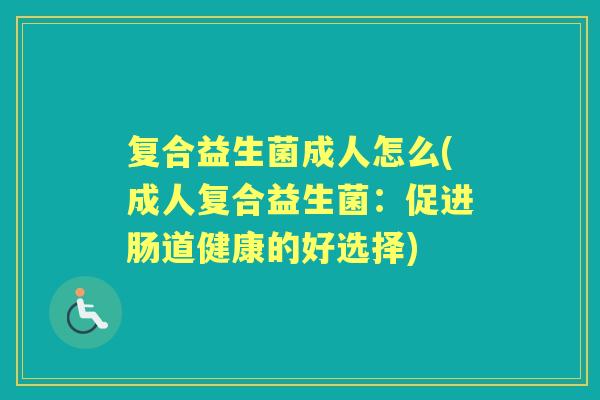 复合益生菌成人怎么(成人复合益生菌:促进肠道健康的好选择) 复合益生菌成人怎么(成人复合益生菌:促进肠道健康的好选择)