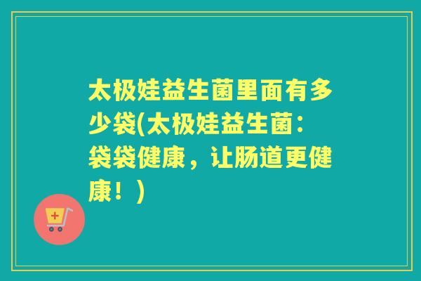 太极娃益生菌里面有多少袋(太极娃益生菌：袋袋健康，让肠道更健康！)