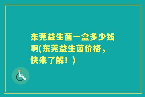 东莞益生菌一盒多少钱啊(东莞益生菌价格,快来了解!) 东莞益生菌一盒多少钱啊(东莞益生菌价格,快来了解!)