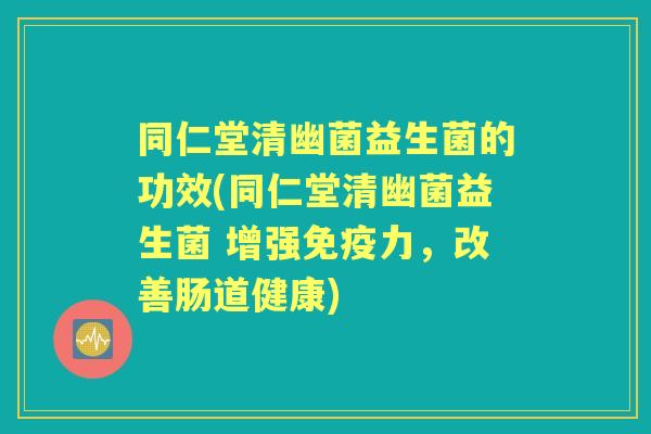 同仁堂清幽菌益生菌的功效(同仁堂清幽菌益生菌 增强力,改善肠道健康) 同仁堂清幽菌益生菌的功效(同仁堂清幽菌益生菌 增强力,改善肠道健康)