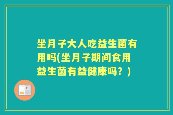坐月子大人吃益生菌有用吗(坐月子期间食用益生菌有益健康吗？)