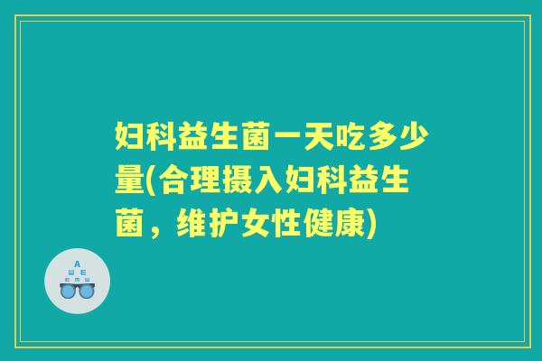益生菌一天吃多少量(合理摄入益生菌,维护女性健康) 益生菌一天吃多少量(合理摄入益生菌,维护女性健康)