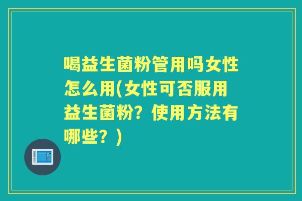 喝益生菌粉管用吗女性怎么用(女性可否服用益生菌粉?使用方法有哪些?) 喝益生菌粉管用吗女性怎么用(女性可否服用益生菌粉?使用方法有哪些?)
