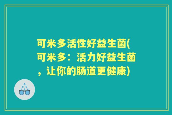 可米多活性好益生菌(可米多:活力好益生菌,让你的肠道更健康) 可米多活性好益生菌(可米多:活力好益生菌,让你的肠道更健康)
