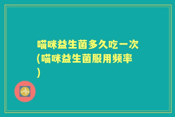 喵咪益生菌多久吃一次(喵咪益生菌服用频率)