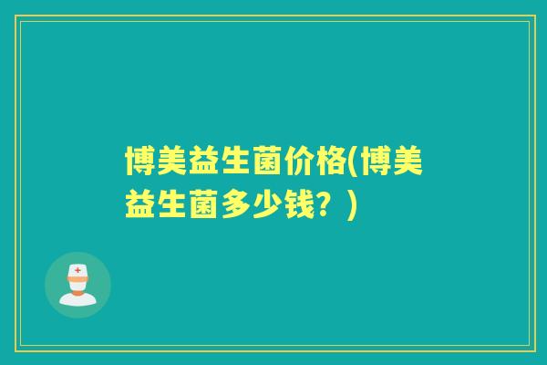 博美益生菌价格(博美益生菌多少钱?) 博美益生菌价格(博美益生菌多少钱?)