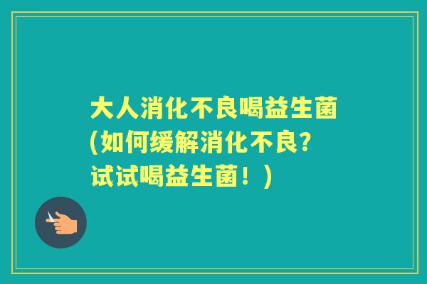 大人喝益生菌(如何缓解？试试喝益生菌！)