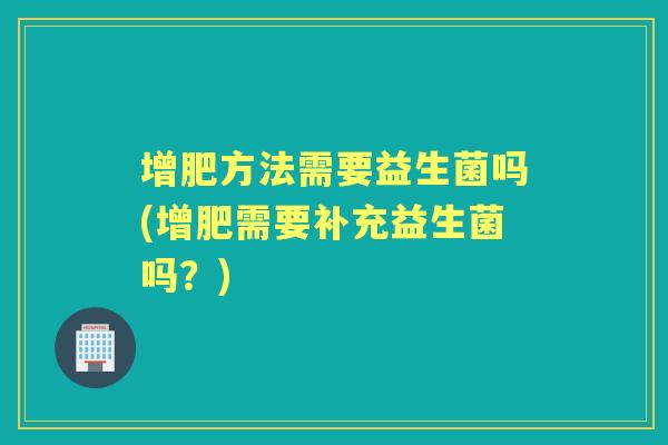 增肥方法需要益生菌吗(增肥需要补充益生菌吗？)