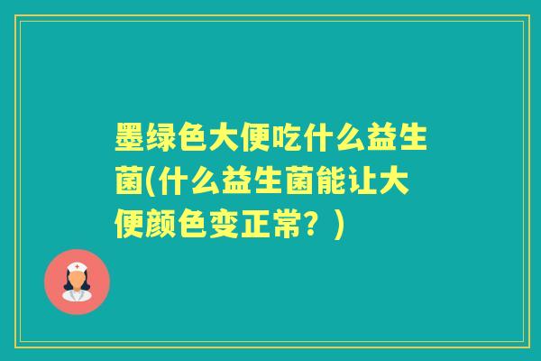 墨绿色大便吃什么益生菌(什么益生菌能让大便颜色变正常?) 墨绿色大便吃什么益生菌(什么益生菌能让大便颜色变正常?)