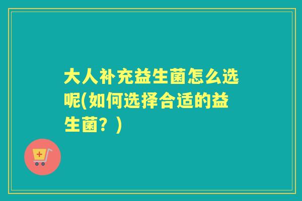 大人补充益生菌怎么选呢(如何选择合适的益生菌？)