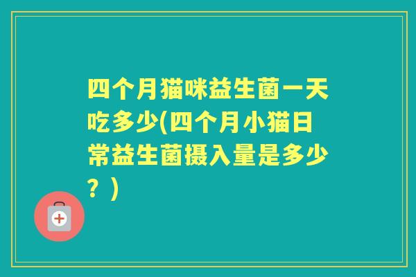 四个月猫咪益生菌一天吃多少(四个月小猫日常益生菌摄入量是多少?) 四个月猫咪益生菌一天吃多少(四个月小猫日常益生菌摄入量是多少?)