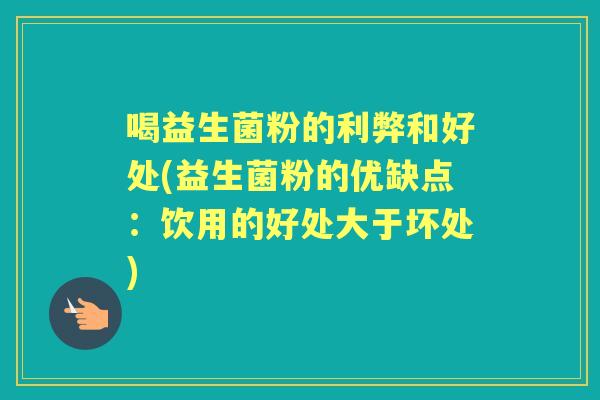 喝益生菌粉的利弊和好处(益生菌粉的优缺点:饮用的好处大于坏处) 喝益生菌粉的利弊和好处(益生菌粉的优缺点:饮用的好处大于坏处)
