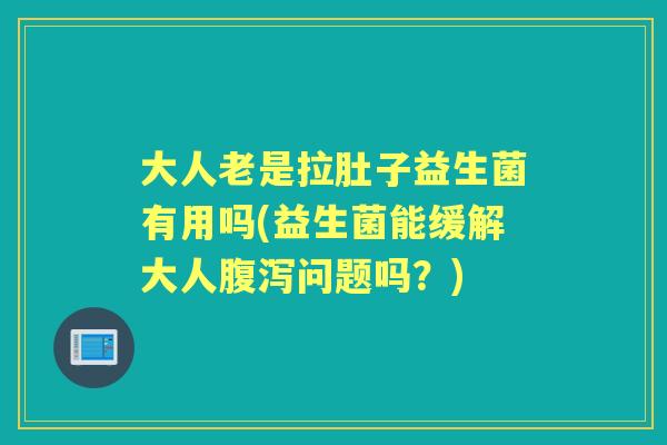 大人老是拉肚子益生菌有用吗(益生菌能缓解大人问题吗?) 大人老是拉肚子益生菌有用吗(益生菌能缓解大人问题吗?)