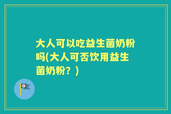 大人可以吃益生菌奶粉吗(大人可否饮用益生菌奶粉？)