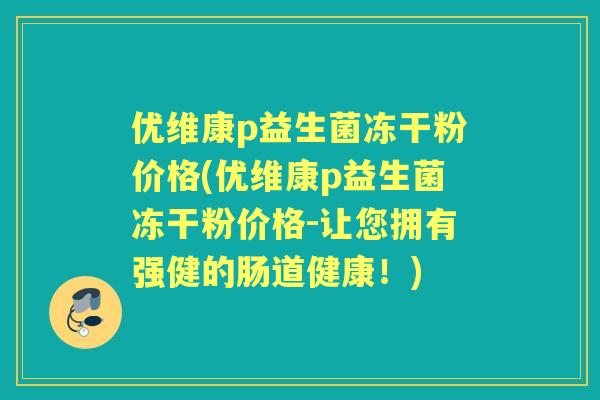 优维康p益生菌冻干粉价格(优维康p益生菌冻干粉价格-让您拥有强健的肠道健康！)