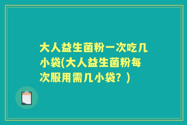 大人益生菌粉一次吃几小袋(大人益生菌粉每次服用需几小袋?) 大人益生菌粉一次吃几小袋(大人益生菌粉每次服用需几小袋?)