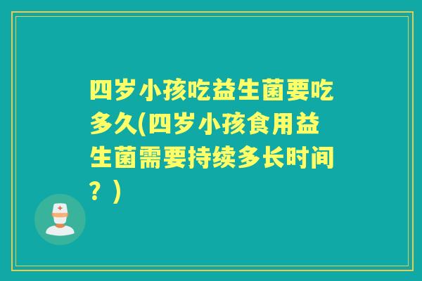 四岁小孩吃益生菌要吃多久(四岁小孩食用益生菌需要持续多长时间?) 四岁小孩吃益生菌要吃多久(四岁小孩食用益生菌需要持续多长时间?)