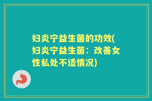 妇炎宁益生菌的功效(妇炎宁益生菌：改善女性私处不适情况)