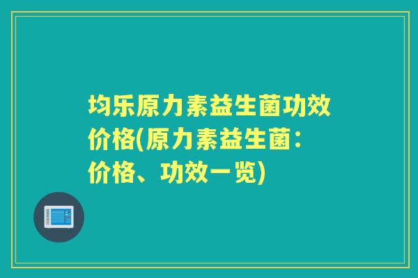 均乐原力素益生菌功效价格(原力素益生菌:价格、功效一览) 均乐原力素益生菌功效价格(原力素益生菌:价格、功效一览)